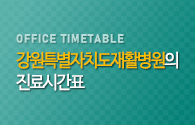 강원도재활병원의 진료시간표 OFFICE TIMETABLE
